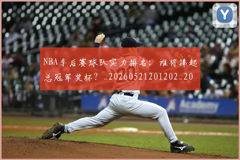 NBA季后赛球队实力排名：谁将捧起总冠军奖杯？_20260521201202_20260607160212