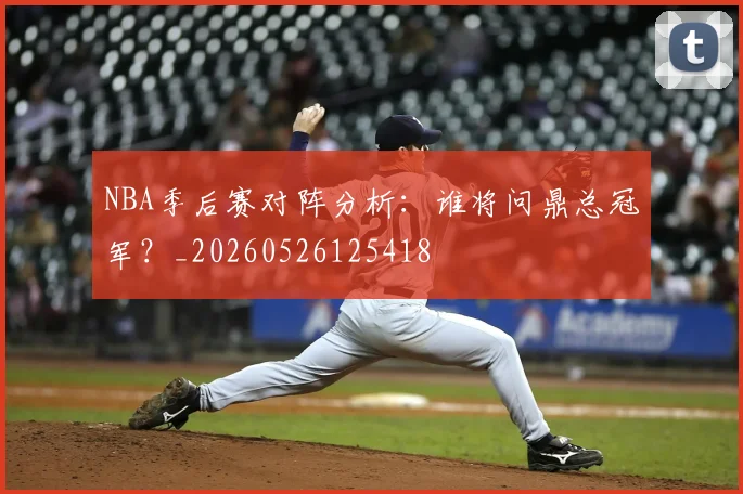 NBA季后赛对阵分析:谁将问鼎总冠军?_20260526125418