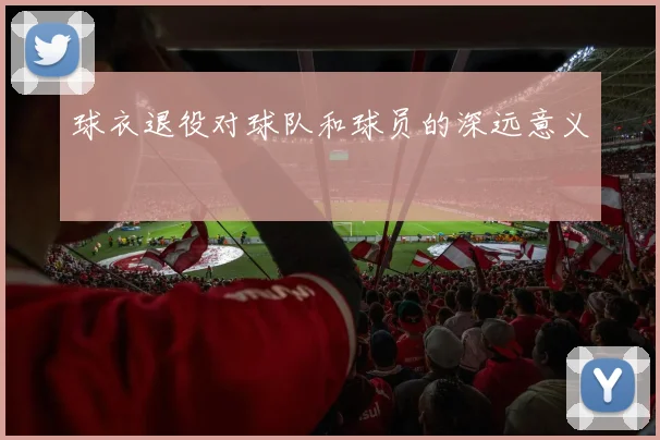 球衣退役对球队和球员的深远意义