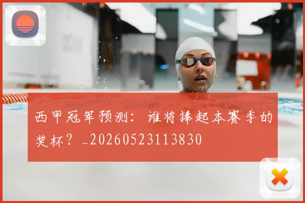 西甲冠军预测：谁将捧起本赛季的奖杯？_20260523113830