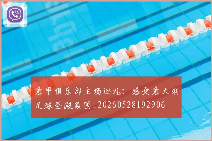 意甲俱乐部主场巡礼：感受意大利足球圣殿氛围_20260528192906