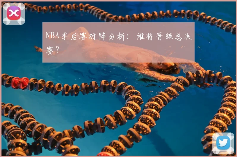 NBA季后赛对阵分析：谁将晋级总决赛？