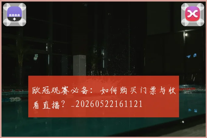 欧冠观赛必备：如何购买门票与收看直播？_20260522161121